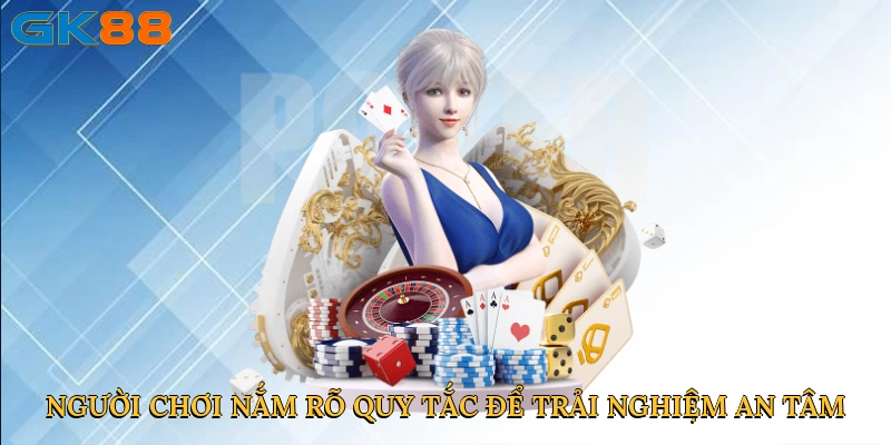 Người chơi nắm rõ quy tắc để trải nghiệm an tâm